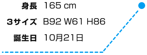 身長・１６５ｃｍ３サイズ・Ｂ９２、Ｗ６１、Ｈ８６　誕生日・１０月２１日