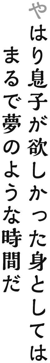 やはり息子が欲しかった身としてはまるで夢のような時間だ