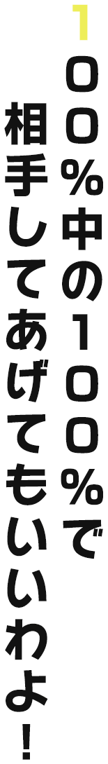 １００％中の１００％で相手してあげてもいいわよ！
