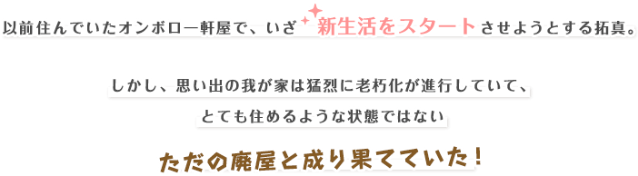 以前住んでいたオンボロ一軒屋で、いざ　 新生活をスタートさせようとする拓真。