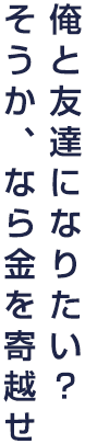俺と友達になりたい?そうか、なら金を寄越せ