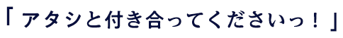  「アタシと付き合ってくださいっ！」