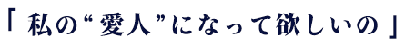  「私の”愛人”になって欲しいの 」