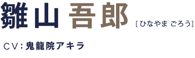 雛山吾郎 CV:鬼龍院アキラ