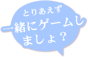 とりあえず一緒にゲームしましょ？