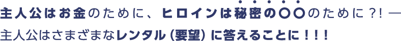 主人公はお金のために、ヒロインは秘密の〇〇のために？!―主人公はさまざまなレンタル（要望）に答えることに！！！