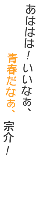 あははは！いいなぁ、青春だな、宗介！