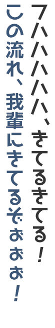 フハハハハハ！きてるきてる！この流れ、我輩にきてるぞぉぉぉ！
